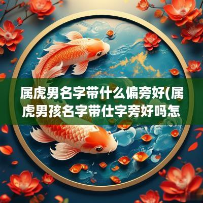 属虎男名字带什么偏旁好(属虎男孩名字带仕字旁好吗怎么取)