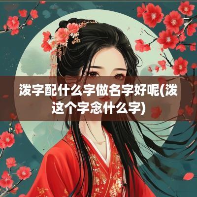 泼字配什么字做名字好呢(泼这个字念什么字)
