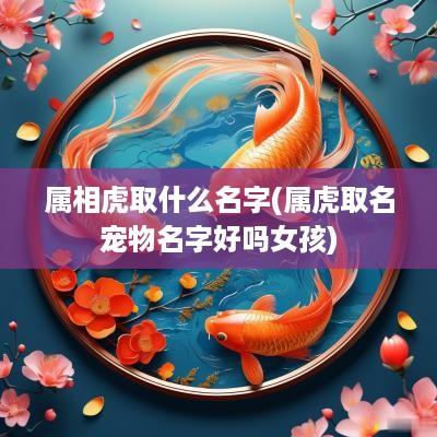 属相虎取什么名字(属虎取名宠物名字好吗女孩)