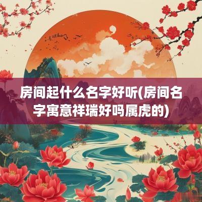 房间起什么名字好听(房间名字寓意祥瑞好吗属虎的)
