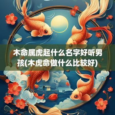 木命属虎起什么名字好听男孩(木虎命做什么比较好)