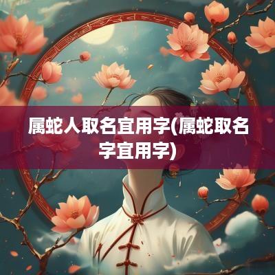 属蛇人取名宜用字(属蛇取名字宜用字)