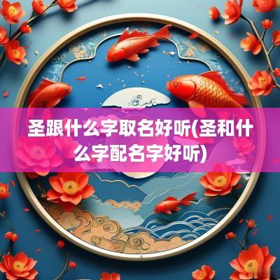 圣跟什么字取名好听(圣和什么字配名字好听)