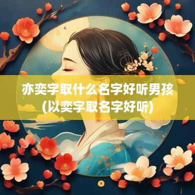亦奕字取什么名字好听男孩(以奕字取名字好听)