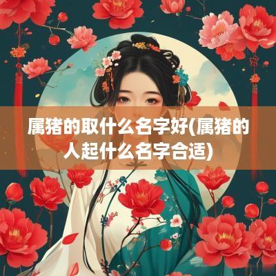 属猪的取什么名字好(属猪的人起什么名字合适)