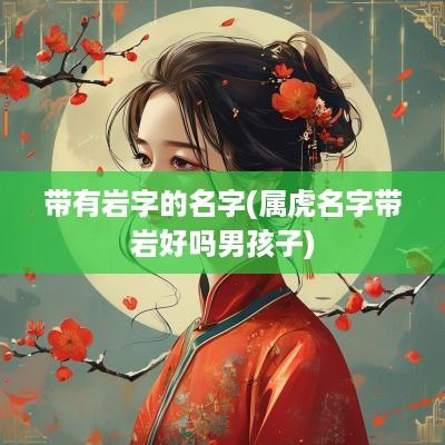 带有岩字的名字(属虎名字带岩好吗男孩子)