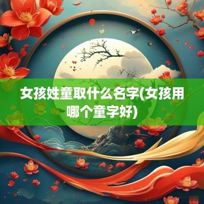 女孩姓童取什么名字(女孩用哪个童字好)