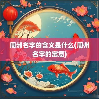周洲名字的含义是什么(周州名字的寓意)