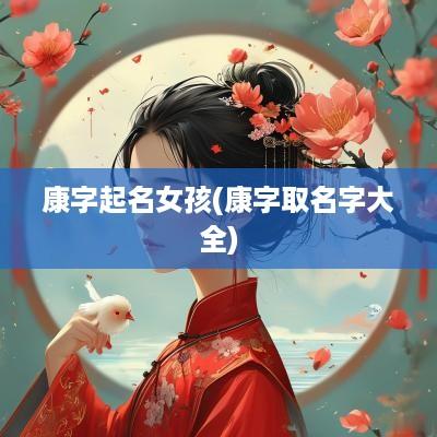 康字起名女孩(康字取名字大全)