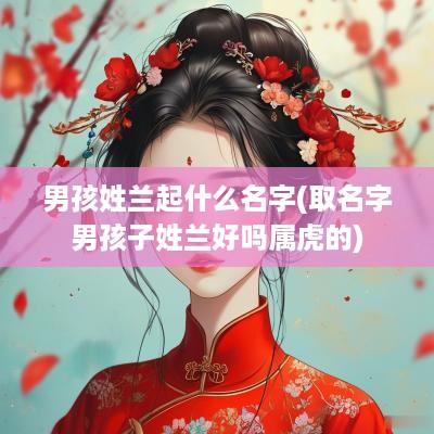 男孩姓兰起什么名字(取名字男孩子姓兰好吗属虎的)