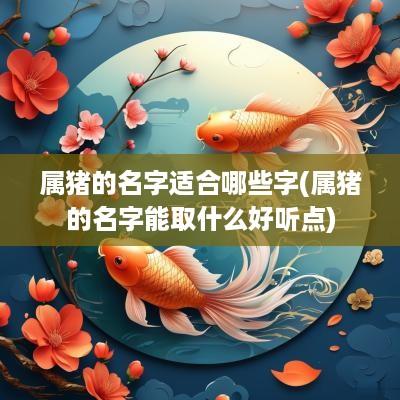 属猪的名字适合哪些字(属猪的名字能取什么好听点)