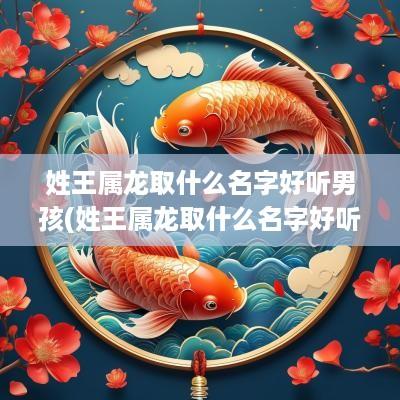 姓王属龙取什么名字好听男孩(姓王属龙取什么名字好听男孩子)
