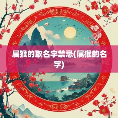 属猴的取名字禁忌(属猴的名字) 属猴的取名字禁忌(属猴的名字)