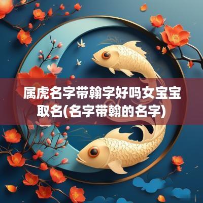 属虎名字带翰字好吗女宝宝取名(名字带翰的名字)