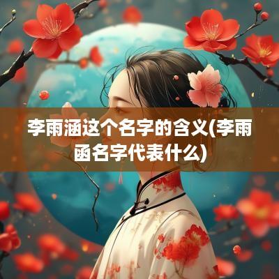 李雨涵这个名字的含义(李雨函名字代表什么)