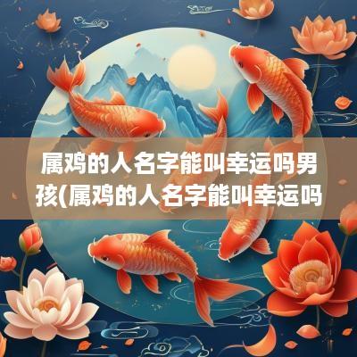 属鸡的人名字能叫幸运吗男孩(属鸡的人名字能叫幸运吗女孩)