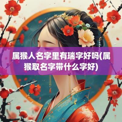 属猴人名字里有瑞字好吗(属猴取名字带什么字好)