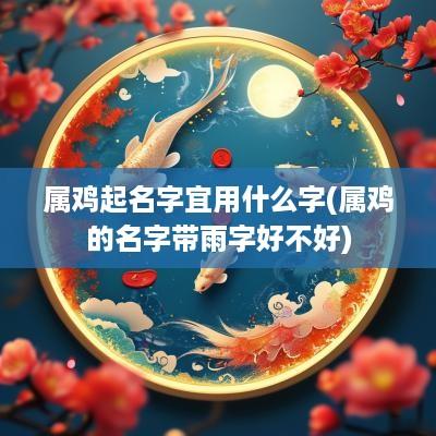 属鸡起名字宜用什么字(属鸡的名字带雨字好不好)