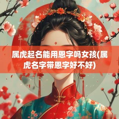 属虎起名能用恩字吗女孩(属虎名字带恩字好不好)