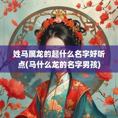 姓马属龙的起什么名字好听点(马什么龙的名字男孩)