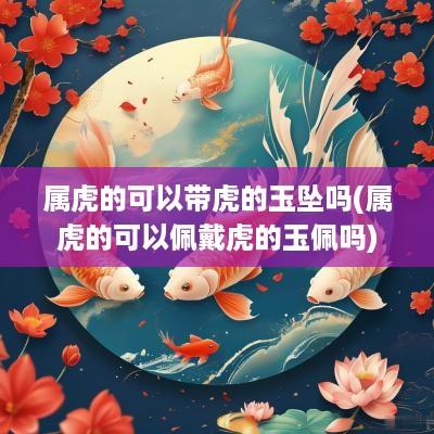 属虎的可以带虎的玉坠吗(属虎的可以佩戴虎的玉佩吗)