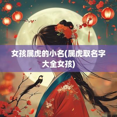 女孩属虎的小名(属虎取名字大全女孩)
