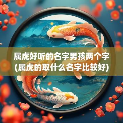 属虎好听的名字男孩两个字(属虎的取什么名字比较好)