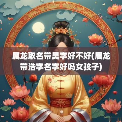 属龙取名带昊字好不好(属龙带浩字名字好吗女孩子)