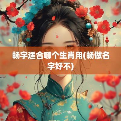 畅字适合哪个生肖用(畅做名字好不)