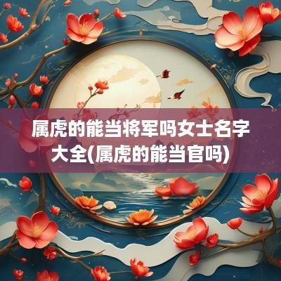 属虎的能当将军吗女士名字大全(属虎的能当官吗)