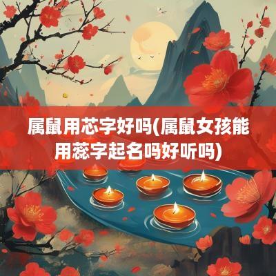 属鼠用芯字好吗(属鼠女孩能用蕊字起名吗好听吗)