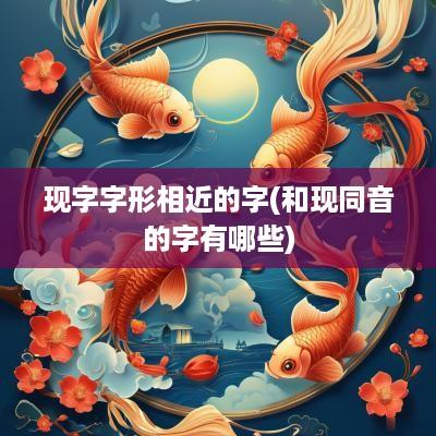 现字字形相近的字(和现同音的字有哪些)
