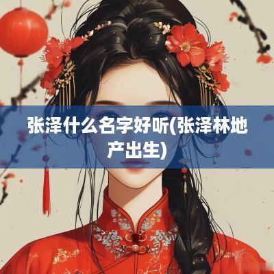 张泽什么名字好听(张泽林地产出生)