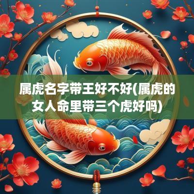 属虎名字带王好不好(属虎的女人命里带三个虎好吗)