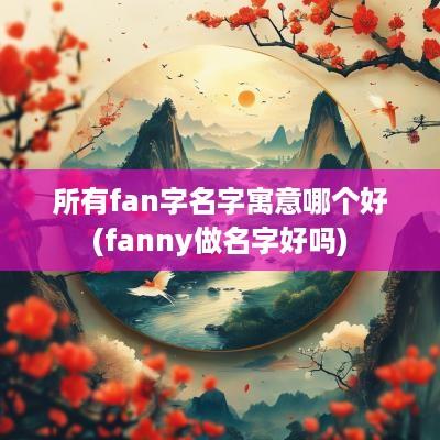 所有fan字名字寓意哪个好(fanny做名字好吗)
