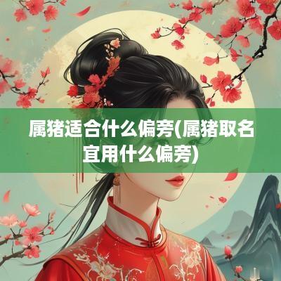 属猪适合什么偏旁(属猪取名宜用什么偏旁)