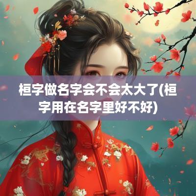 桓字做名字会不会太大了(桓字用在名字里好不好)