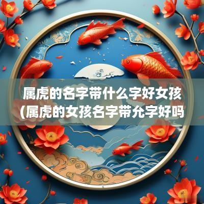 属虎的名字带什么字好女孩(属虎的女孩名字带允字好吗怎么取)
