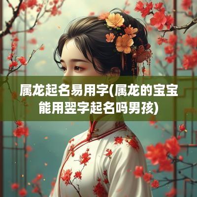 属龙起名易用字(属龙的宝宝能用翌字起名吗男孩)
