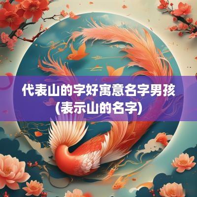 代表山的字好寓意名字男孩(表示山的名字)