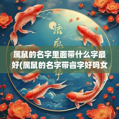 属鼠的名字里面带什么字最好(属鼠的名字带睿字好吗女孩子)