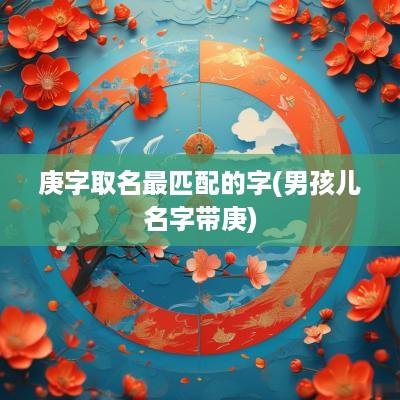 庚字取名最匹配的字(男孩儿名字带庚)
