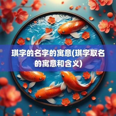 琪字的名字的寓意(琪字取名的寓意和含义)
