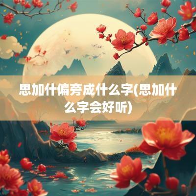 思加什偏旁成什么字(思加什么字会好听)
