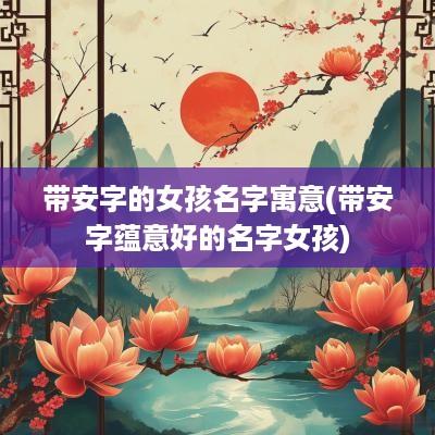 带安字的女孩名字寓意(带安字蕴意好的名字女孩)