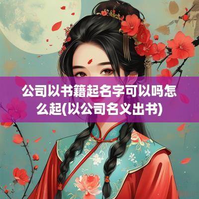 公司以书籍起名字可以吗怎么起(以公司名义出书)