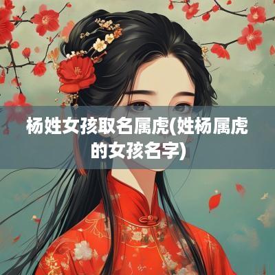 杨姓女孩取名属虎(姓杨属虎的女孩名字)