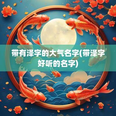 带有泽字的大气名字(带泽字好听的名字)