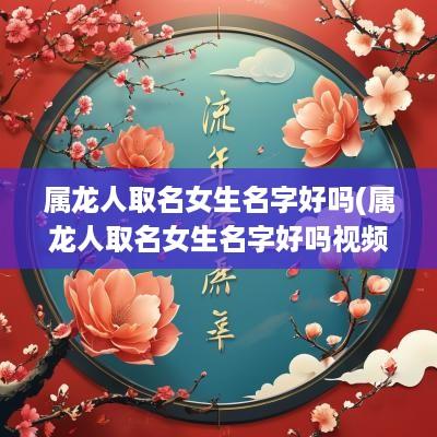 属龙人取名女生名字好吗(属龙人取名女生名字好吗视频)