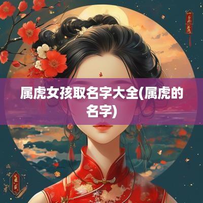 属虎女孩取名字大全(属虎的名字)
